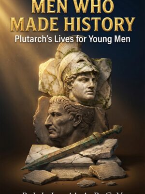 Men Who Made History: Plutarch's Lives for Young Men: Heroes, Failures, and What Their Lives Teach You.