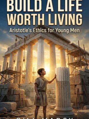 Build a Life Worth Living: Aristotle's Ethics for Young Men